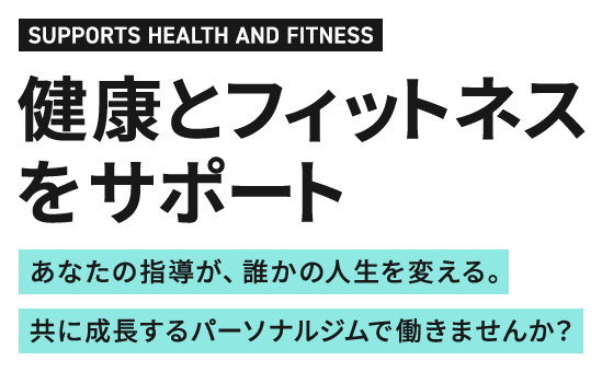 SUPPORTS HEALTH AND FITNESS 健康とフィットネスをサポート あなたの指導が、誰かの人生を変える。共に成長するパーソナルジムで働きませんか？